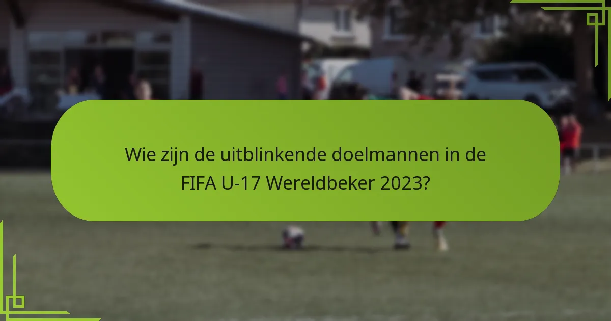 Wie zijn de uitblinkende doelmannen in de FIFA U-17 Wereldbeker 2023?